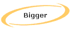 Bigger